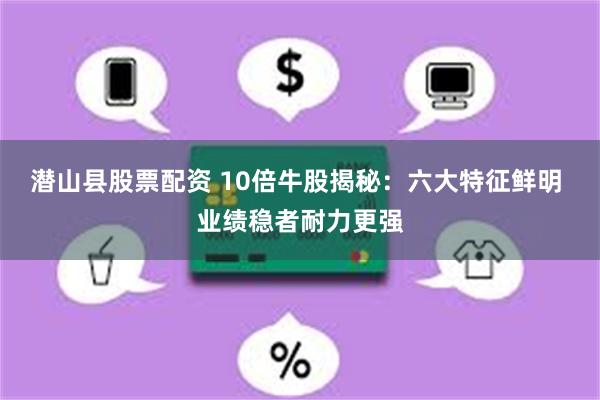 潜山县股票配资 10倍牛股揭秘：六大特征鲜明 业绩稳者耐力更强
