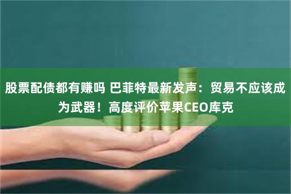 股票配债都有赚吗 巴菲特最新发声：贸易不应该成为武器！高度评价苹果CEO库克