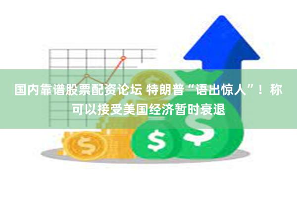 国内靠谱股票配资论坛 特朗普“语出惊人”！称可以接受美国经济暂时衰退