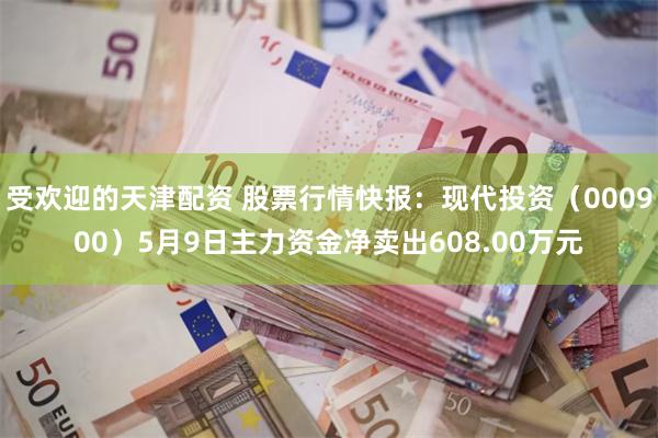 受欢迎的天津配资 股票行情快报：现代投资（000900）5月9日主力资金净卖出608.00万元