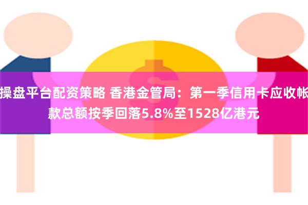 操盘平台配资策略 香港金管局：第一季信用卡应收帐款总额按季回落5.8%至1528亿港元
