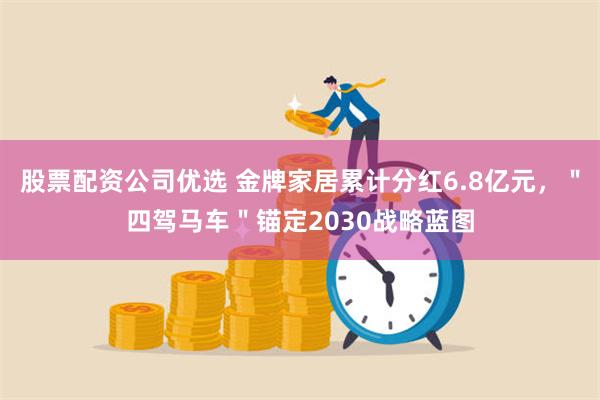 股票配资公司优选 金牌家居累计分红6.8亿元，＂四驾马车＂锚定2030战略蓝图