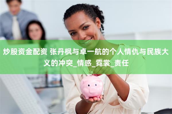 炒股资金配资 张丹枫与卓一航的个人情仇与民族大义的冲突_情感_霓裳_责任