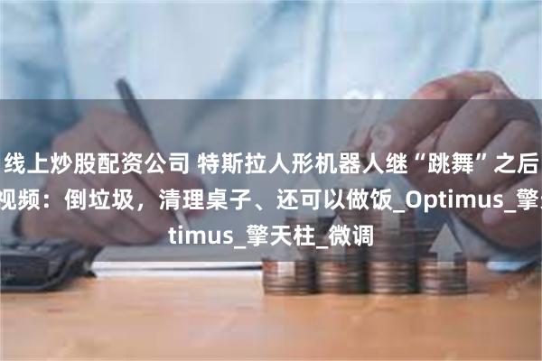 线上炒股配资公司 特斯拉人形机器人继“跳舞”之后，又发新视频：倒垃圾，清理桌子、还可以做饭_Optimus_擎天柱_微调