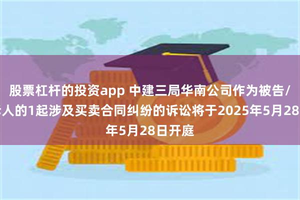 股票杠杆的投资app 中建三局华南公司作为被告/被上诉人的1起涉及买卖合同纠纷的诉讼将于2025年5月28日开庭
