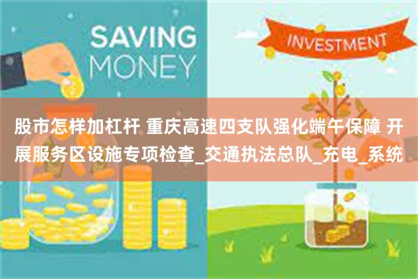 股市怎样加杠杆 重庆高速四支队强化端午保障 开展服务区设施专项检查_交通执法总队_充电_系统