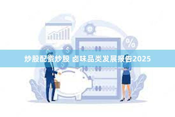 炒股配资炒股 卤味品类发展报告2025