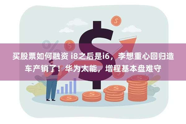 买股票如何融资 i8之后是i6，李想重心回归造车产销了！华为太能，增程基本盘难守