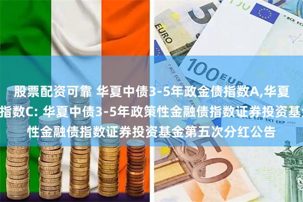 股票配资可靠 华夏中债3-5年政金债指数A,华夏中债3-5年政金债指数C: 华夏中债3-5年政策性金融债指数证券投资基金第五次分红公告