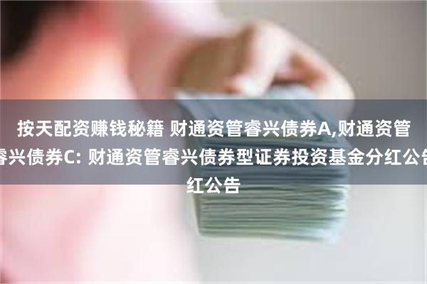 按天配资赚钱秘籍 财通资管睿兴债券A,财通资管睿兴债券C: 财通资管睿兴债券型证券投资基金分红公告