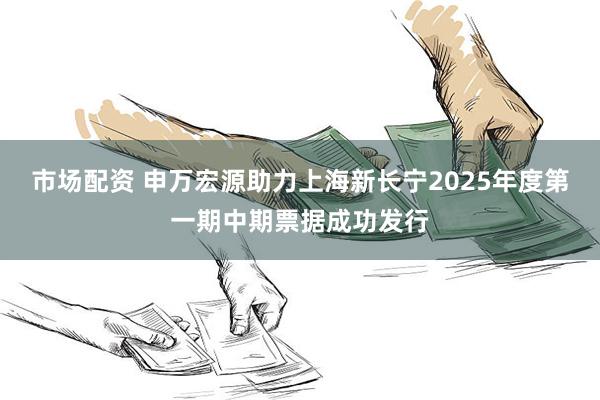 市场配资 申万宏源助力上海新长宁2025年度第一期中期票据成功发行