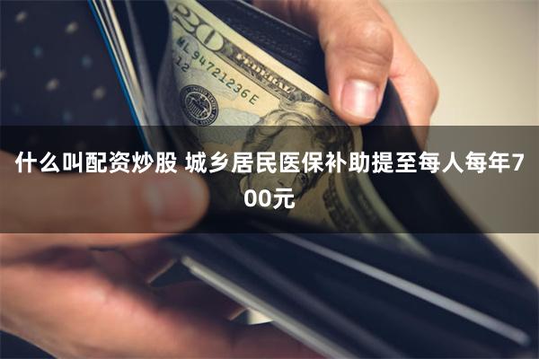 什么叫配资炒股 城乡居民医保补助提至每人每年700元