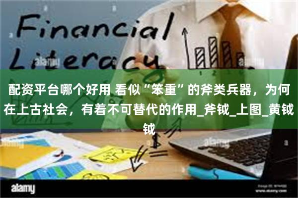 配资平台哪个好用 看似“笨重”的斧类兵器，为何在上古社会，有着不可替代的作用_斧钺_上图_黄钺