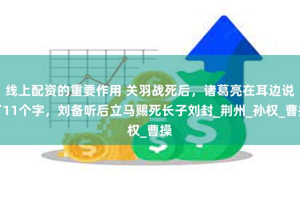 线上配资的重要作用 关羽战死后，诸葛亮在耳边说了11个字，刘备听后立马赐死长子刘封_荆州_孙权_曹操
