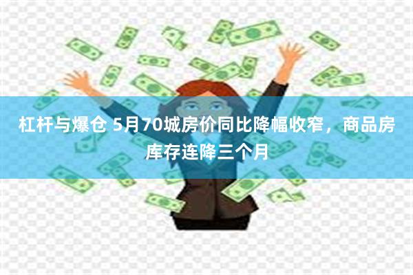 杠杆与爆仓 5月70城房价同比降幅收窄，商品房库存连降三个月