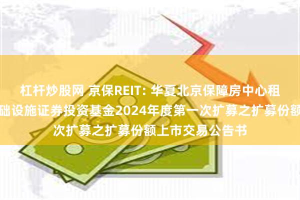 杠杆炒股网 京保REIT: 华夏北京保障房中心租赁住房封闭式基础设施证券投资基金2024年度第一次扩募之扩募份额上市交易公告书