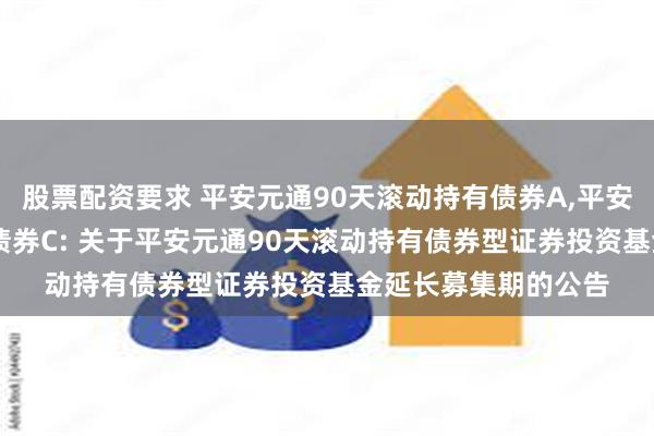 股票配资要求 平安元通90天滚动持有债券A,平安元通90天滚动持有债券C: 关于平安元通90天滚动持有债券型证券投资基金延长募集期的公告