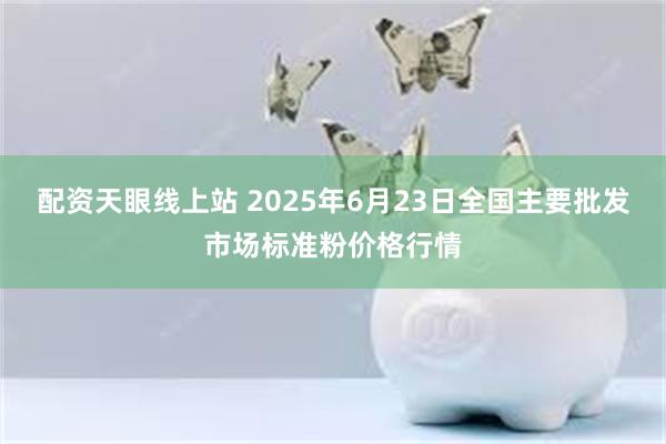 配资天眼线上站 2025年6月23日全国主要批发市场标准粉价格行情