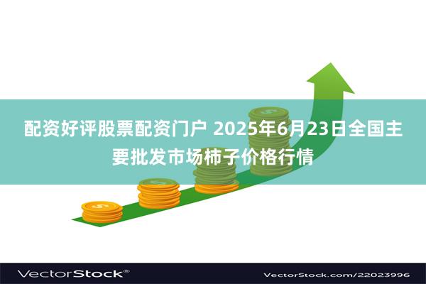 配资好评股票配资门户 2025年6月23日全国主要批发市场柿子价格行情