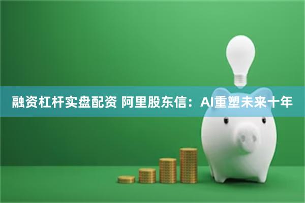 融资杠杆实盘配资 阿里股东信：AI重塑未来十年
