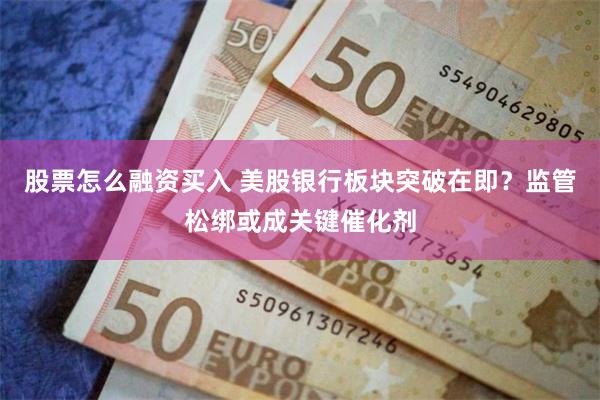 股票怎么融资买入 美股银行板块突破在即？监管松绑或成关键催化剂