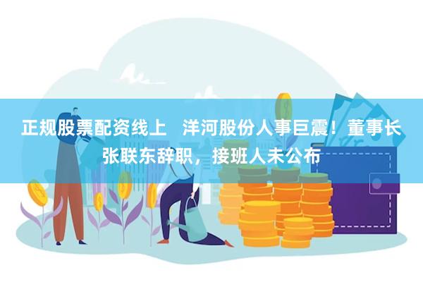 正规股票配资线上   洋河股份人事巨震！董事长张联东辞职，接班人未公布