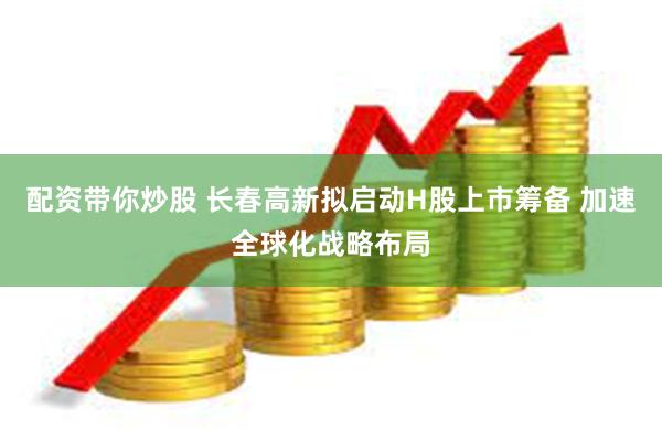 配资带你炒股 长春高新拟启动H股上市筹备 加速全球化战略布局