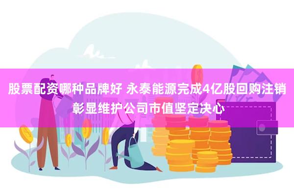 股票配资哪种品牌好 永泰能源完成4亿股回购注销 彰显维护公司市值坚定决心