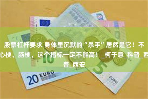 股票杠杆要求 身体里沉默的“杀手”居然是它！不想心梗、脑梗，这个指标一定不能高！_柯于意_科普_西安