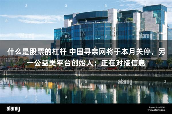 什么是股票的杠杆 中国寻亲网将于本月关停，另一公益类平台创始人：正在对接信息
