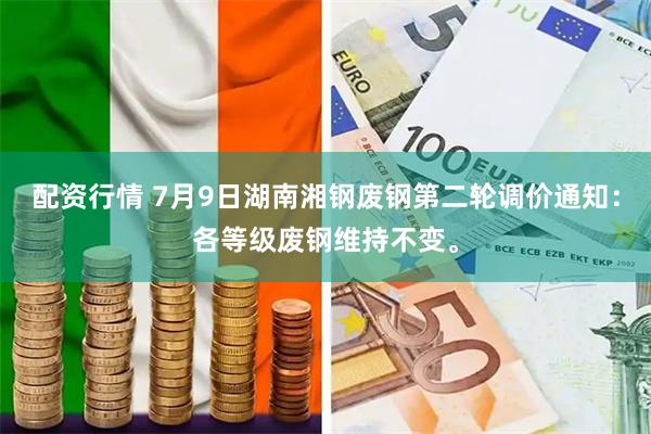 配资行情 7月9日湖南湘钢废钢第二轮调价通知：各等级废钢维持不变。