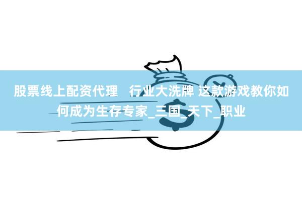 股票线上配资代理   行业大洗牌 这款游戏教你如何成为生存专家_三国_天下_职业