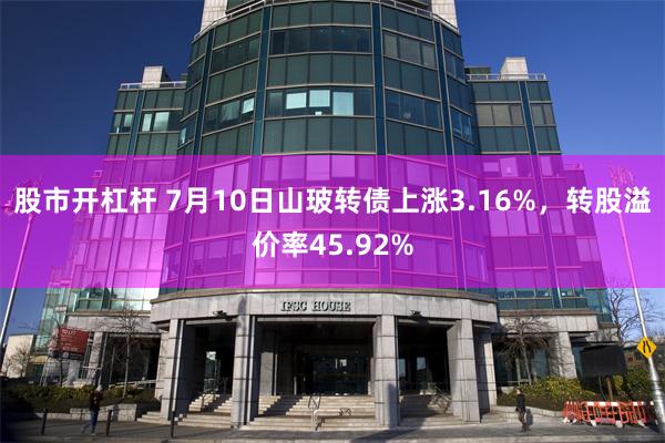 股市开杠杆 7月10日山玻转债上涨3.16%，转股溢价率45.92%
