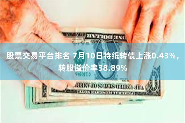 股票交易平台排名 7月10日特纸转债上涨0.43%，转股溢价率38.89%