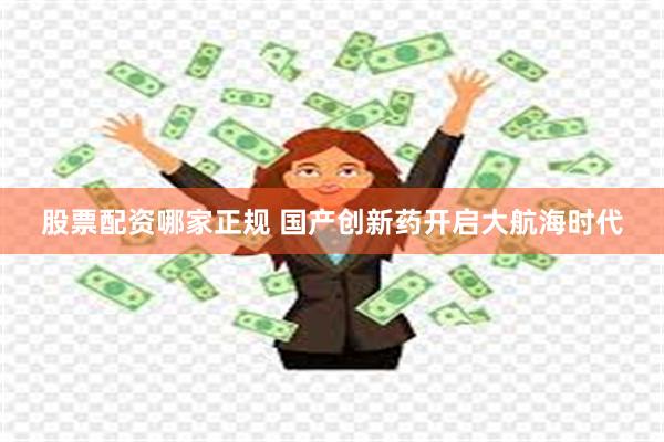 股票配资哪家正规 国产创新药开启大航海时代