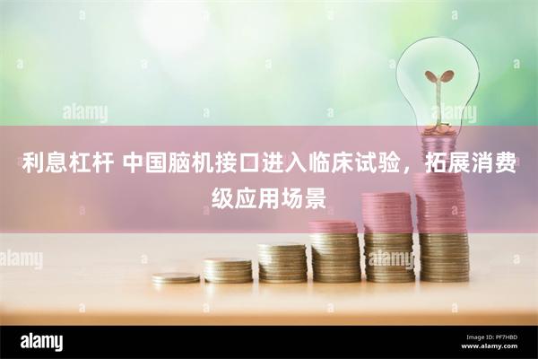 利息杠杆 中国脑机接口进入临床试验，拓展消费级应用场景