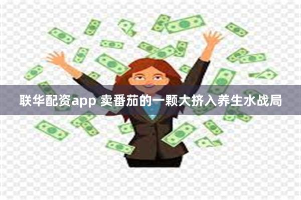 联华配资app 卖番茄的一颗大挤入养生水战局