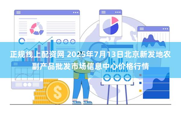 正规线上配资网 2025年7月13日北京新发地农副产品批发市场信息中心价格行情
