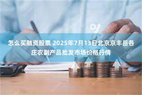 怎么买融资股票 2025年7月13日北京京丰岳各庄农副产品批发市场价格行情