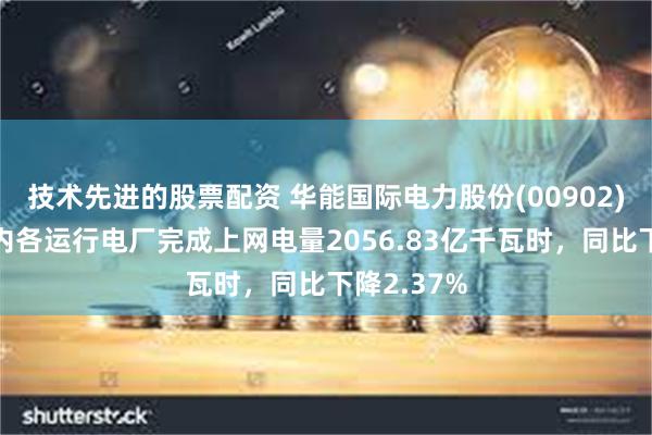 技术先进的股票配资 华能国际电力股份(00902)上半年境内各运行电厂完成上网电量2056.83亿千瓦时，同比下降2.37%