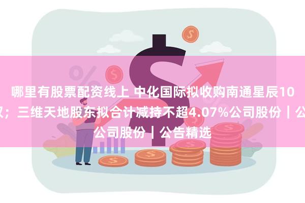 哪里有股票配资线上 中化国际拟收购南通星辰100%股权；三维天地股东拟合计减持不超4.07%公司股份｜公告精选