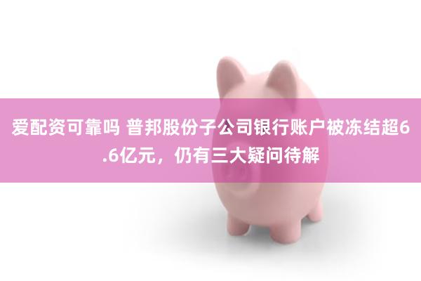 爱配资可靠吗 普邦股份子公司银行账户被冻结超6.6亿元，仍有三大疑问待解