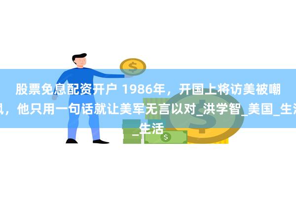 股票免息配资开户 1986年，开国上将访美被嘲讽，他只用一句话就让美军无言以对_洪学智_美国_生活