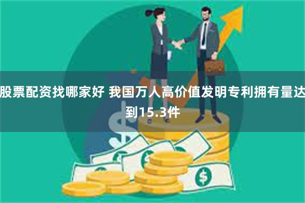 股票配资找哪家好 我国万人高价值发明专利拥有量达到15.3件
