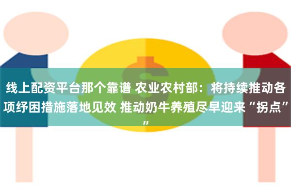 线上配资平台那个靠谱 农业农村部：将持续推动各项纾困措施落地见效 推动奶牛养殖尽早迎来“拐点”