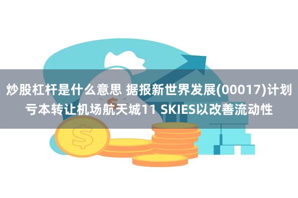 炒股杠杆是什么意思 据报新世界发展(00017)计划亏本转让机场航天城11 SKIES以改善流动性