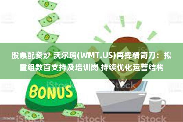 股票配资炒 沃尔玛(WMT.US)再挥精简刀：拟重组数百支持及培训岗 持续优化运营结构