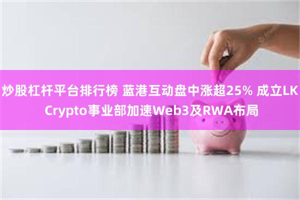 炒股杠杆平台排行榜 蓝港互动盘中涨超25% 成立LK Crypto事业部加速Web3及RWA布局