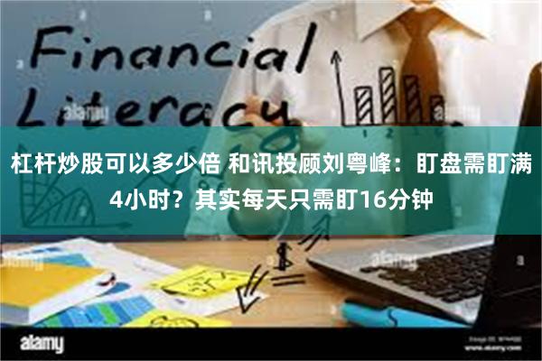 杠杆炒股可以多少倍 和讯投顾刘粤峰：盯盘需盯满4小时？其实每天只需盯16分钟