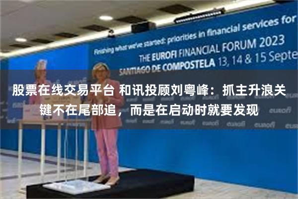 股票在线交易平台 和讯投顾刘粤峰：抓主升浪关键不在尾部追，而是在启动时就要发现